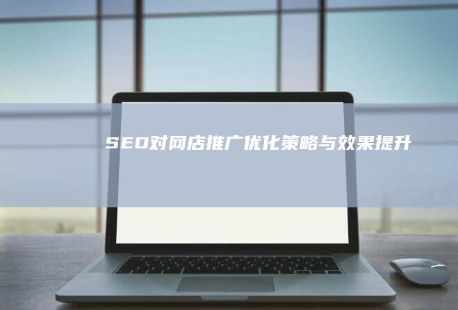 SEO对网店推广：优化策略与效果提升