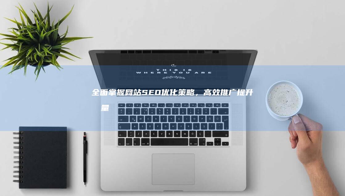 全面掌握网站SEO优化策略，高效推广提升流量与品牌曝光