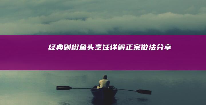 经典剁椒鱼头烹饪详解：正宗做法分享